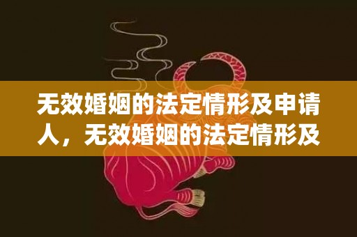 无效婚姻的法定情形及申请人，无效婚姻的法定情形及法律后果(可撤销婚姻的法定情形及法律后果)