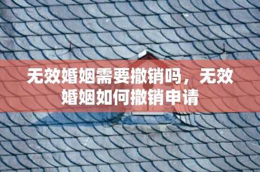 无效婚姻需要撤销吗，无效婚姻如何撤销申请