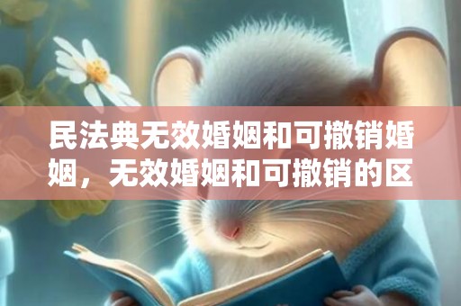 民法典无效婚姻和可撤销婚姻，无效婚姻和可撤销的区别？无效婚姻