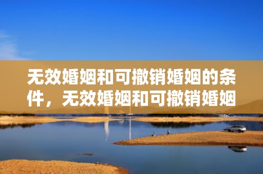 无效婚姻和可撤销婚姻的条件，无效婚姻和可撤销婚姻，撤销婚姻重大疾病包括哪些病