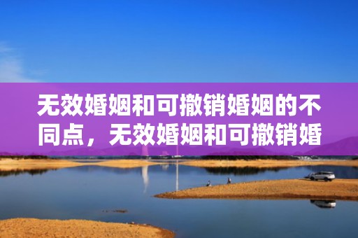 无效婚姻和可撤销婚姻的不同点，无效婚姻和可撤销婚姻的联系与区别