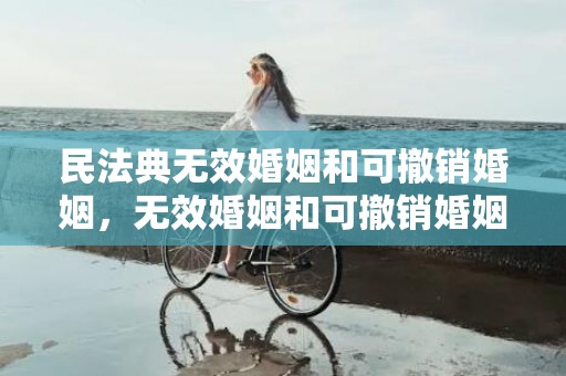 民法典无效婚姻和可撤销婚姻，无效婚姻和可撤销婚姻的程序 无效婚姻和可撤销婚姻的相同点