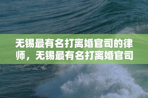 无锡最有名打离婚官司的律师，无锡最有名打离婚官司的律师是谁