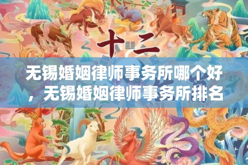 无锡婚姻律师事务所哪个好，无锡婚姻律师事务所排名