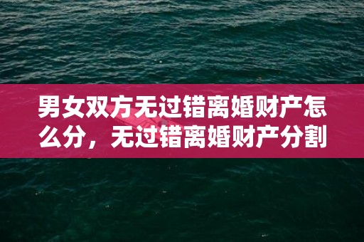 男女双方无过错离婚财产怎么分，无过错离婚财产分割案例最新