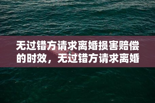 无过错方请求离婚损害赔偿的时效，无过错方请求离婚损害赔偿的情形