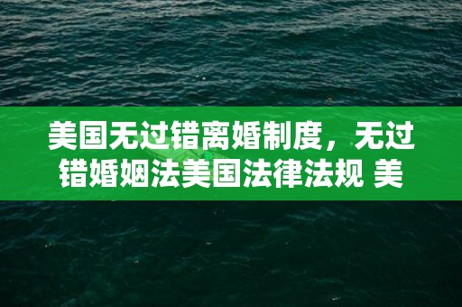 美国无过错离婚制度，无过错婚姻法美国法律法规 美国婚姻法对女性的保护