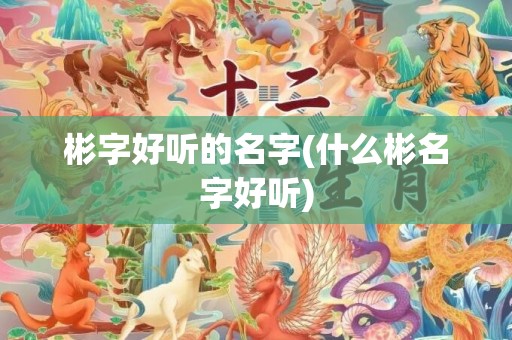彬字好听的名字(什么彬名字好听)