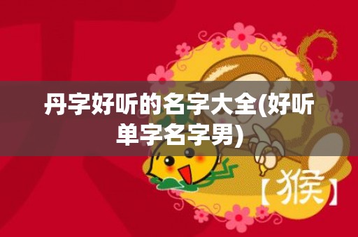 丹字好听的名字大全(好听单字名字男)