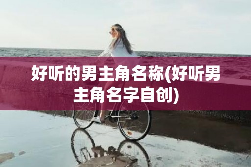 好听的男主角名称(好听男主角名字自创)