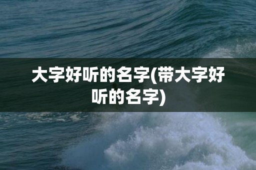 大字好听的名字(带大字好听的名字)