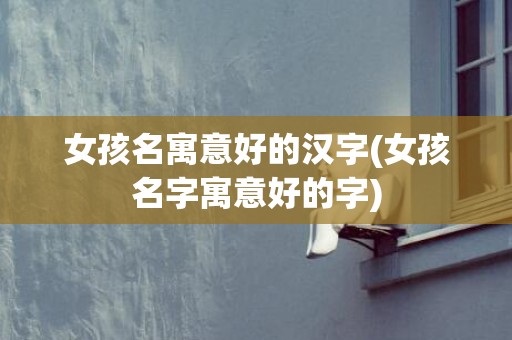 女孩名寓意好的汉字(女孩名字寓意好的字)