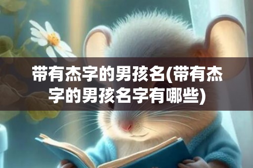 带有杰字的男孩名(带有杰字的男孩名字有哪些)