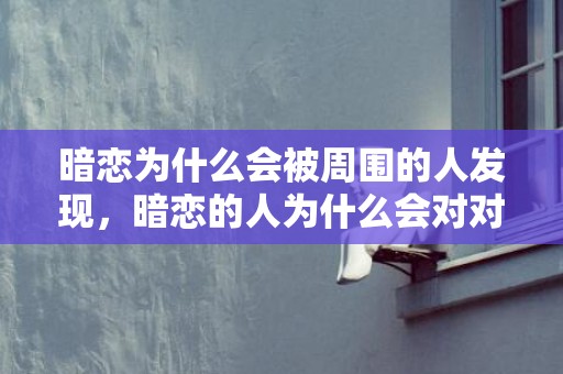 暗恋为什么会被周围的人发现，暗恋的人为什么会对对方的一举一动都格外在意？暗恋会关注对方的一举一动