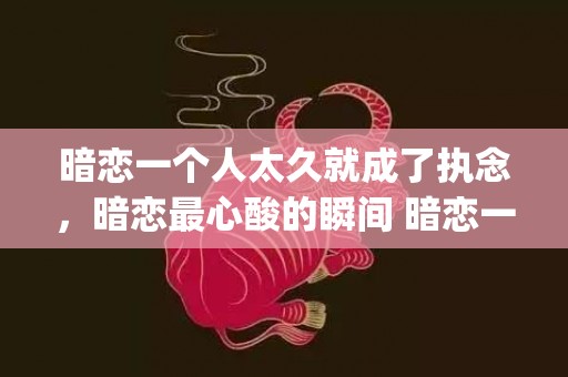 暗恋一个人太久就成了执念，暗恋最心酸的瞬间 暗恋一个人的感觉(暗恋一个人对方能感觉到吗)
