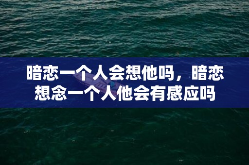 暗恋一个人会想他吗，暗恋想念一个人他会有感应吗