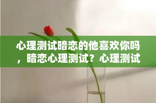 心理测试暗恋的他喜欢你吗，暗恋心理测试？心理测试他迷恋你的程度