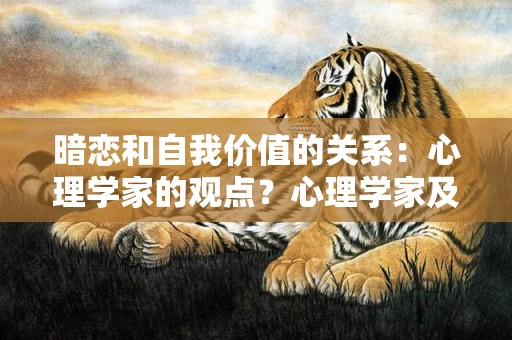 暗恋和自我价值的关系：心理学家的观点？心理学家及其观点