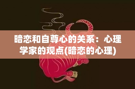 暗恋和自尊心的关系：心理学家的观点(暗恋的心理)