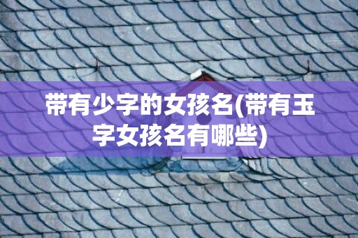 带有少字的女孩名(带有玉字女孩名有哪些)