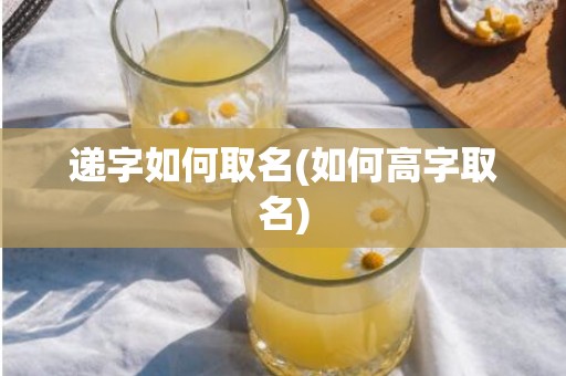 递字如何取名(如何高字取名)