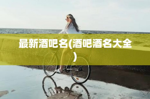 最新酒吧名(酒吧酒名大全)