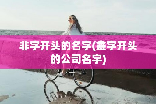 非字开头的名字(鑫字开头的公司名字)