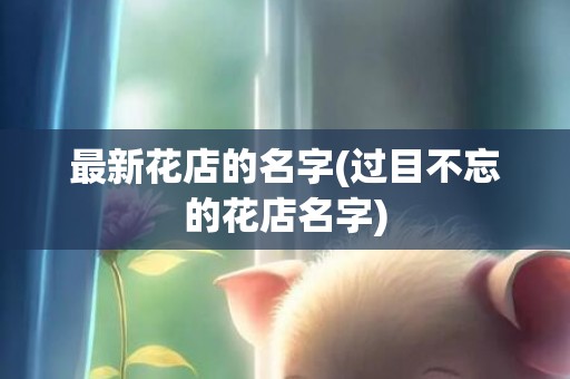 最新花店的名字(过目不忘的花店名字)