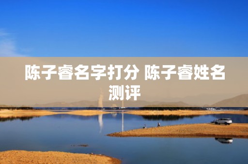 陈子睿名字打分 陈子睿姓名测评