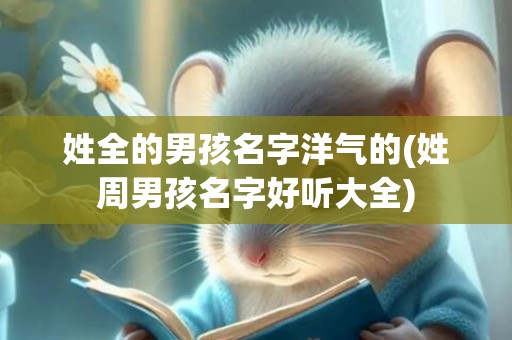 姓全的男孩名字洋气的(姓周男孩名字好听大全)