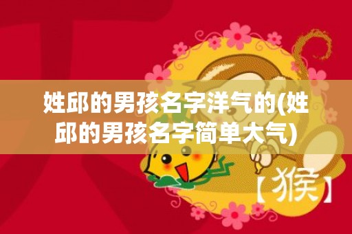 姓邱的男孩名字洋气的(姓邱的男孩名字简单大气)