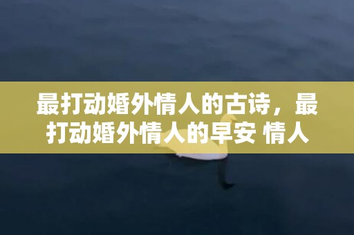 最打动婚外情人的古诗，最打动婚外情人的早安 情人早安甜蜜问候语