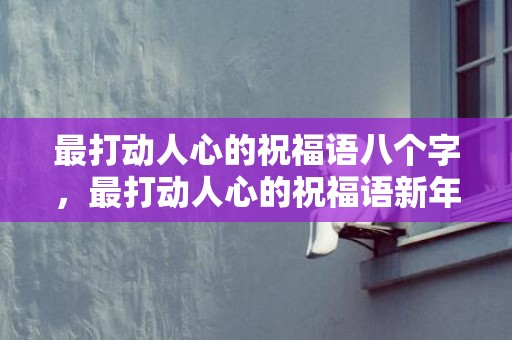 最打动人心的祝福语八个字，最打动人心的祝福语新年，最真心的祝福语