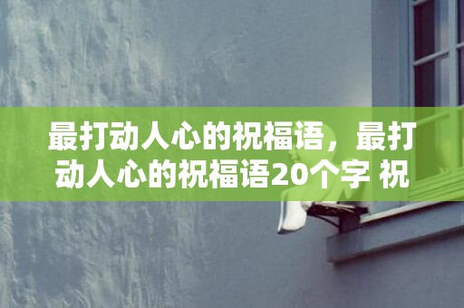 最打动人心的祝福语，最打动人心的祝福语20个字 祝福语句句暖心20字