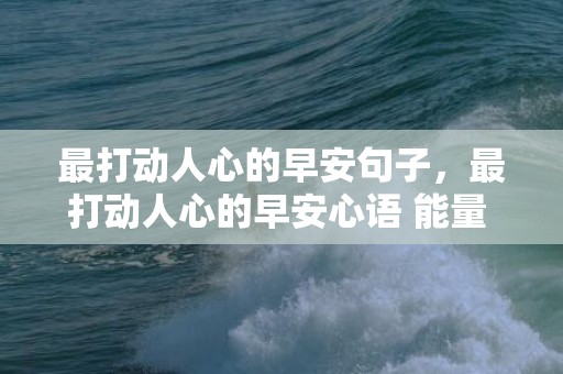 最打动人心的早安句子，最打动人心的早安心语 能量 简短正能量早安心语