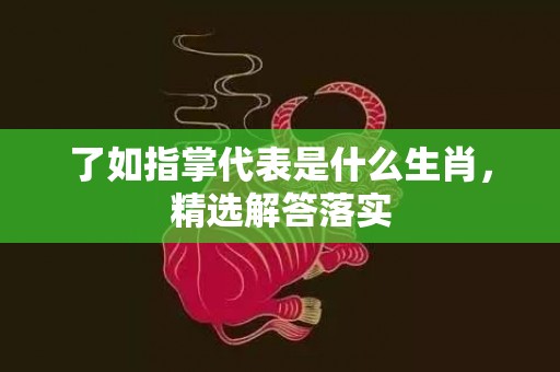 了如指掌代表是什么生肖，精选解答落实