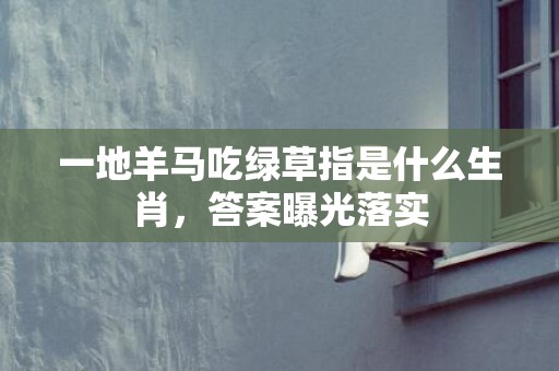 一地羊马吃绿草指是什么生肖，答案曝光落实