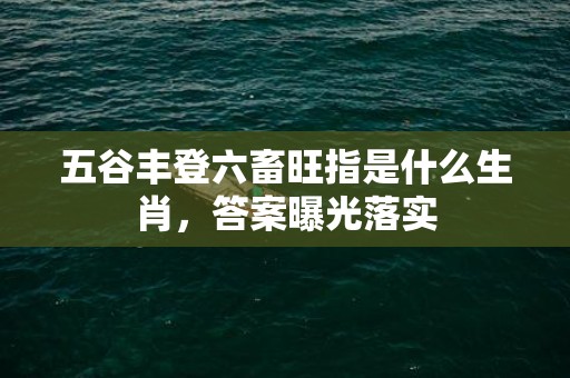 五谷丰登六畜旺指是什么生肖，答案曝光落实