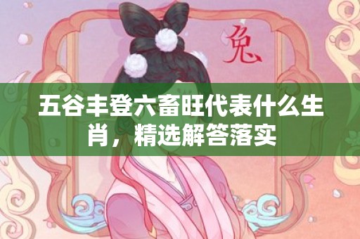 五谷丰登六畜旺代表什么生肖，精选解答落实