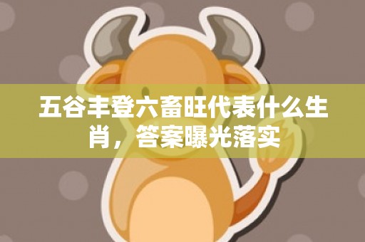 五谷丰登六畜旺代表什么生肖，答案曝光落实