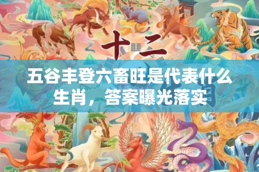 五谷丰登六畜旺是代表什么生肖，答案曝光落实