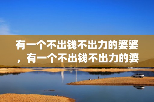 有一个不出钱不出力的婆婆，有一个不出钱不出力的婆婆(家里婆婆啥都不管不出钱不出力)