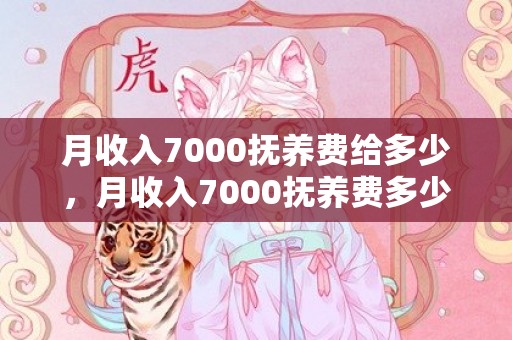 月收入7000抚养费给多少，月收入7000抚养费多少合理