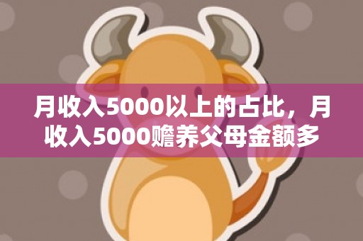 月收入5000以上的占比，月收入5000赡养父母金额多少，赡养费标准金额