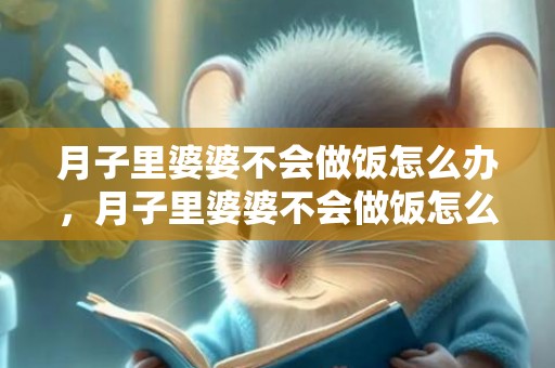 月子里婆婆不会做饭怎么办，月子里婆婆不会做饭怎么办？月子里做饭有什么影响