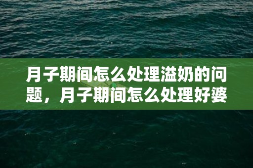 月子期间怎么处理溢奶的问题，月子期间怎么处理好婆媳关系的问题
