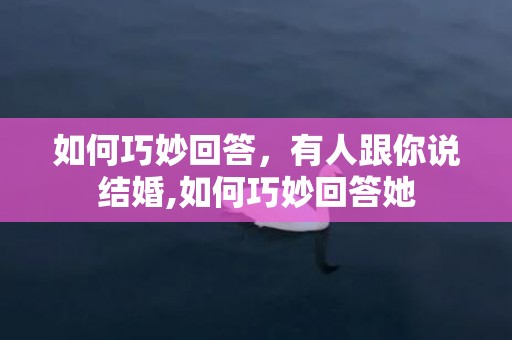 如何巧妙回答，有人跟你说结婚,如何巧妙回答她