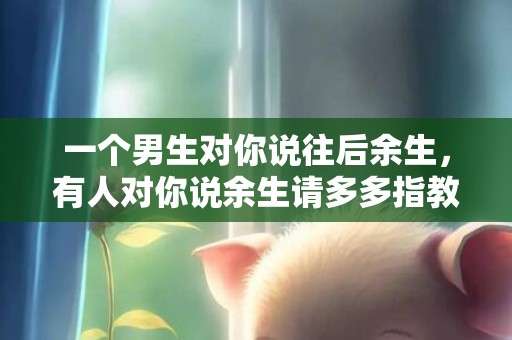 一个男生对你说往后余生，有人对你说余生请多多指教该如何回答