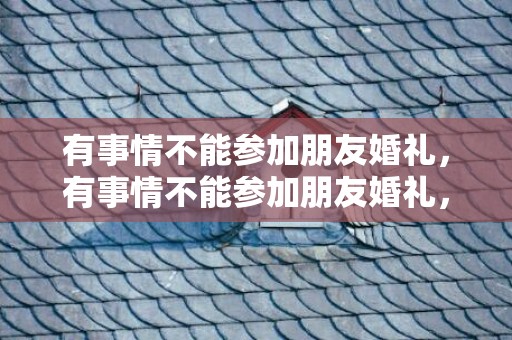 有事情不能参加朋友婚礼，有事情不能参加朋友婚礼，无法亲自参加别人的婚礼