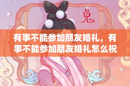 有事不能参加朋友婚礼，有事不能参加朋友婚礼怎么祝福(婚礼不去要怎么说)